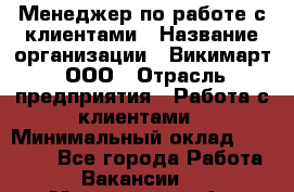 Менеджер по работе с клиентами › Название организации ­ Викимарт, ООО › Отрасль предприятия ­ Работа с клиентами › Минимальный оклад ­ 15 000 - Все города Работа » Вакансии   . Мурманская обл.,Оленегорск г.